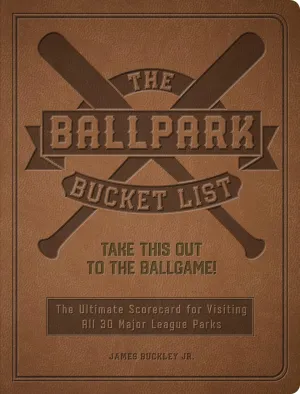 The Ballpark Bucket List: Take THIS Out to the Ballgame! - The Ultimate Scorecard for Visiting All 30 Major League Parks